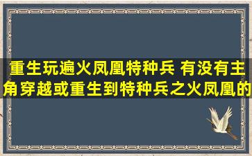 重生玩遍火凤凰特种兵 有没有主角穿越或重生到特种兵之火凤凰的小说的